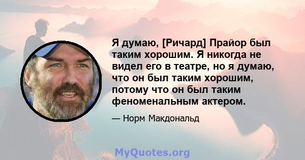 Я думаю, [Ричард] Прайор был таким хорошим. Я никогда не видел его в театре, но я думаю, что он был таким хорошим, потому что он был таким феноменальным актером.