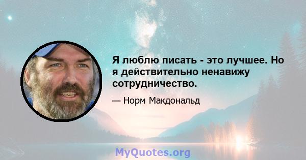 Я люблю писать - это лучшее. Но я действительно ненавижу сотрудничество.