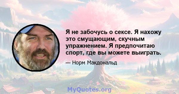 Я не забочусь о сексе. Я нахожу это смущающим, скучным упражнением. Я предпочитаю спорт, где вы можете выиграть.