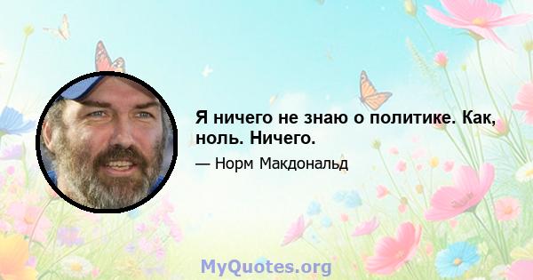 Я ничего не знаю о политике. Как, ноль. Ничего.