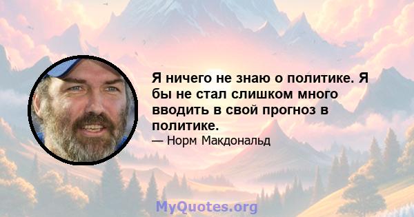 Я ничего не знаю о политике. Я бы не стал слишком много вводить в свой прогноз в политике.