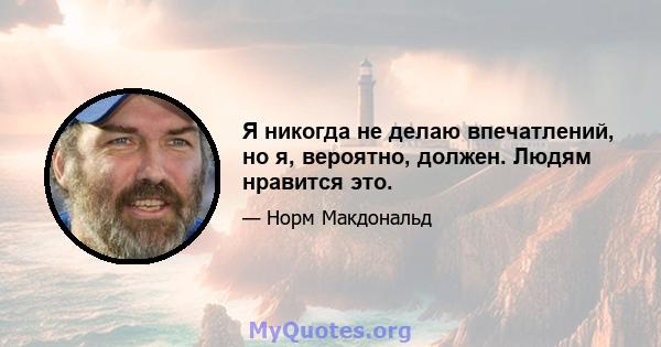 Я никогда не делаю впечатлений, но я, вероятно, должен. Людям нравится это.