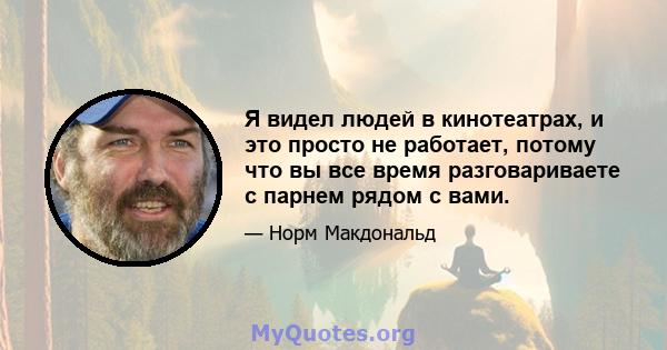 Я видел людей в кинотеатрах, и это просто не работает, потому что вы все время разговариваете с парнем рядом с вами.