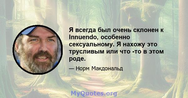 Я всегда был очень склонен к Innuendo, особенно сексуальному. Я нахожу это трусливым или что -то в этом роде.