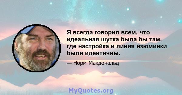 Я всегда говорил всем, что идеальная шутка была бы там, где настройка и линия изюминки были идентичны.