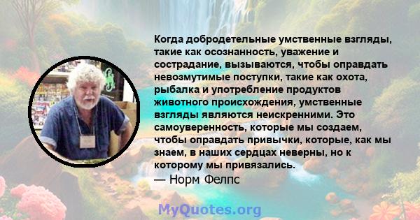 Когда добродетельные умственные взгляды, такие как осознанность, уважение и сострадание, вызываются, чтобы оправдать невозмутимые поступки, такие как охота, рыбалка и употребление продуктов животного происхождения,