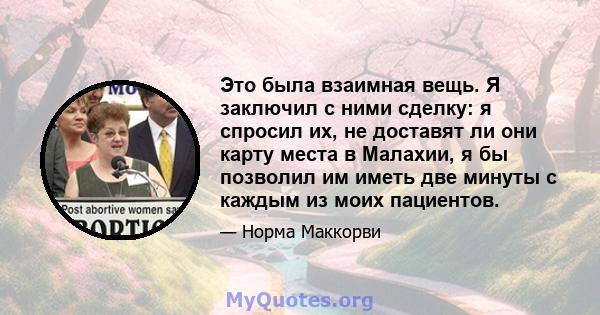 Это была взаимная вещь. Я заключил с ними сделку: я спросил их, не доставят ли они карту места в Малахии, я бы позволил им иметь две минуты с каждым из моих пациентов.