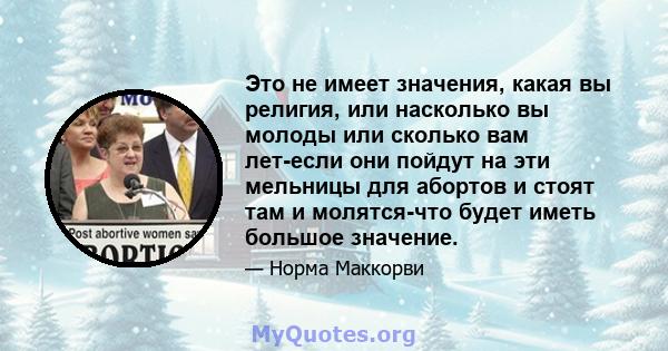 Это не имеет значения, какая вы религия, или насколько вы молоды или сколько вам лет-если они пойдут на эти мельницы для абортов и стоят там и молятся-что будет иметь большое значение.