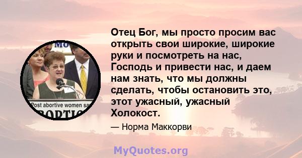 Отец Бог, мы просто просим вас открыть свои широкие, широкие руки и посмотреть на нас, Господь и привести нас, и даем нам знать, что мы должны сделать, чтобы остановить это, этот ужасный, ужасный Холокост.