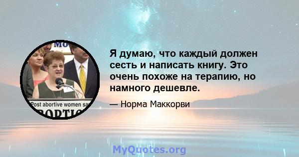 Я думаю, что каждый должен сесть и написать книгу. Это очень похоже на терапию, но намного дешевле.