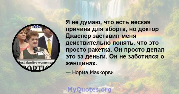 Я не думаю, что есть веская причина для аборта, но доктор Джаспер заставил меня действительно понять, что это просто ракетка. Он просто делал это за деньги. Он не заботился о женщинах.