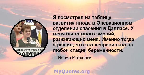 Я посмотрел на таблицу развития плода в Операционном отделении спасения в Далласе. У меня было много эмоций, разжигающих меня. Именно тогда я решил, что это неправильно на любой стадии беременности.