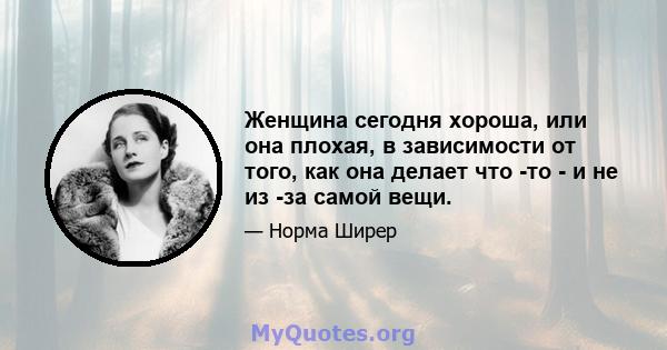 Женщина сегодня хороша, или она плохая, в зависимости от того, как она делает что -то - и не из -за самой вещи.