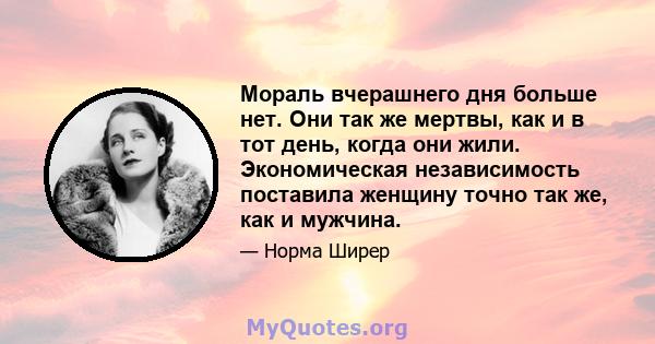 Мораль вчерашнего дня больше нет. Они так же мертвы, как и в тот день, когда они жили. Экономическая независимость поставила женщину точно так же, как и мужчина.