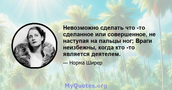 Невозможно сделать что -то сделанное или совершенное, не наступая на пальцы ног; Враги неизбежны, когда кто -то является деятелем.