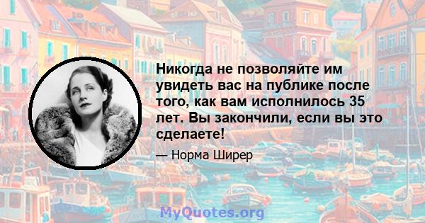 Никогда не позволяйте им увидеть вас на публике после того, как вам исполнилось 35 лет. Вы закончили, если вы это сделаете!