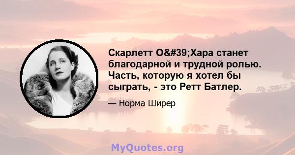 Скарлетт О'Хара станет благодарной и трудной ролью. Часть, которую я хотел бы сыграть, - это Ретт Батлер.