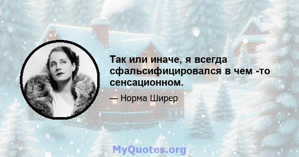 Так или иначе, я всегда сфальсифицировался в чем -то сенсационном.