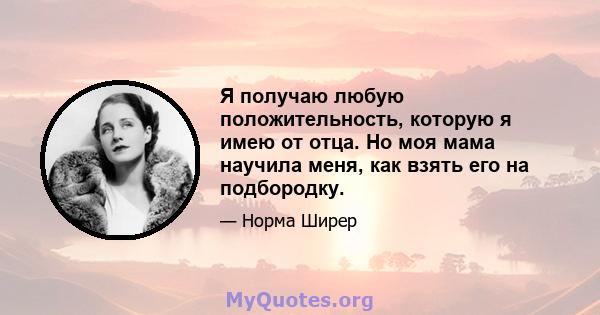 Я получаю любую положительность, которую я имею от отца. Но моя мама научила меня, как взять его на подбородку.