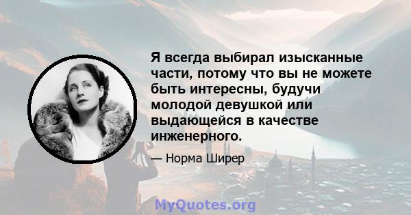 Я всегда выбирал изысканные части, потому что вы не можете быть интересны, будучи молодой девушкой или выдающейся в качестве инженерного.