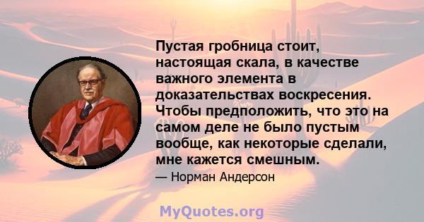 Пустая гробница стоит, настоящая скала, в качестве важного элемента в доказательствах воскресения. Чтобы предположить, что это на самом деле не было пустым вообще, как некоторые сделали, мне кажется смешным.