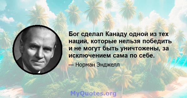 Бог сделал Канаду одной из тех наций, которые нельзя победить и не могут быть уничтожены, за исключением сама по себе.