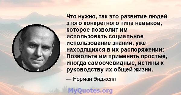 Что нужно, так это развитие людей этого конкретного типа навыков, которое позволит им использовать социальное использование знаний, уже находящихся в их распоряжении; Позвольте им применять простые, иногда