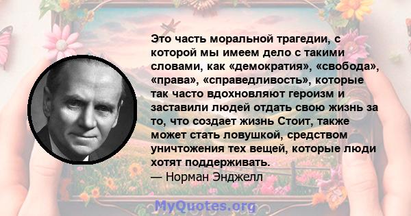 Это часть моральной трагедии, с которой мы имеем дело с такими словами, как «демократия», «свобода», «права», «справедливость», которые так часто вдохновляют героизм и заставили людей отдать свою жизнь за то, что