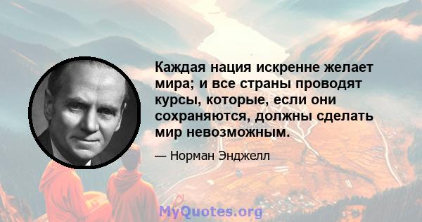 Каждая нация искренне желает мира; и все страны проводят курсы, которые, если они сохраняются, должны сделать мир невозможным.