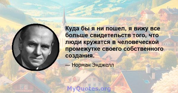 Куда бы я ни пошел, я вижу все больше свидетельств того, что люди кружатся в человеческой промежутке своего собственного создания.