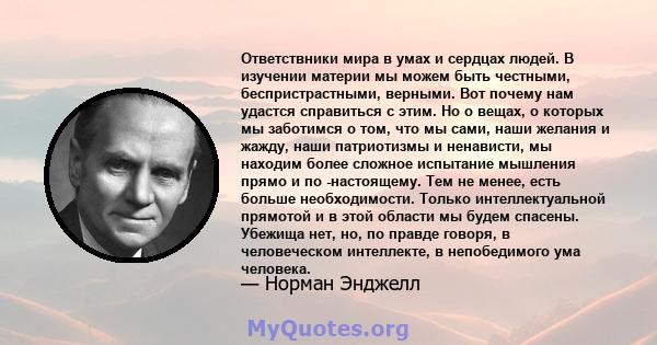 Ответствники мира в умах и сердцах людей. В изучении материи мы можем быть честными, беспристрастными, верными. Вот почему нам удастся справиться с этим. Но о вещах, о которых мы заботимся о том, что мы сами, наши