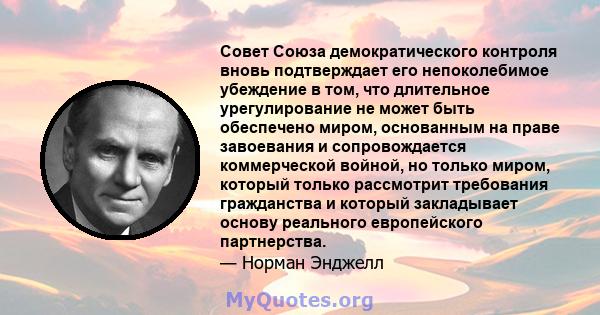 Совет Союза демократического контроля вновь подтверждает его непоколебимое убеждение в том, что длительное урегулирование не может быть обеспечено миром, основанным на праве завоевания и сопровождается коммерческой