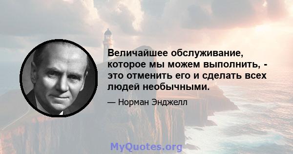 Величайшее обслуживание, которое мы можем выполнить, - это отменить его и сделать всех людей необычными.