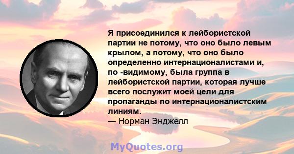 Я присоединился к лейбористской партии не потому, что оно было левым крылом, а потому, что оно было определенно интернационалистами и, по -видимому, была группа в лейбористской партии, которая лучше всего послужит моей