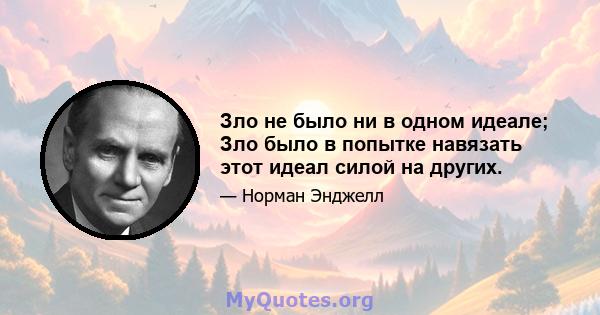 Зло не было ни в одном идеале; Зло было в попытке навязать этот идеал силой на других.