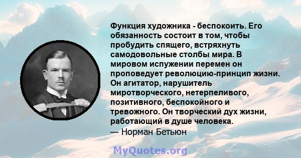 Функция художника - беспокоить. Его обязанность состоит в том, чтобы пробудить спящего, встряхнуть самодовольные столбы мира. В мировом испужении перемен он проповедует революцию-принцип жизни. Он агитатор, нарушитель