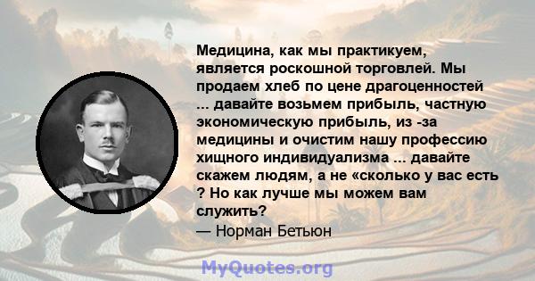 Медицина, как мы практикуем, является роскошной торговлей. Мы продаем хлеб по цене драгоценностей ... давайте возьмем прибыль, частную экономическую прибыль, из -за медицины и очистим нашу профессию хищного