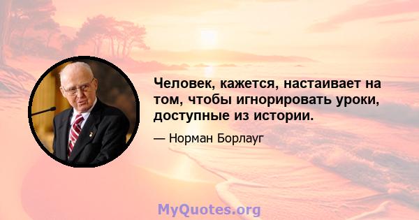 Человек, кажется, настаивает на том, чтобы игнорировать уроки, доступные из истории.