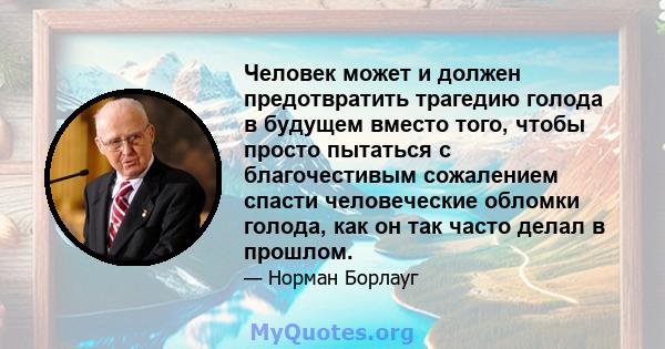 Человек может и должен предотвратить трагедию голода в будущем вместо того, чтобы просто пытаться с благочестивым сожалением спасти человеческие обломки голода, как он так часто делал в прошлом.