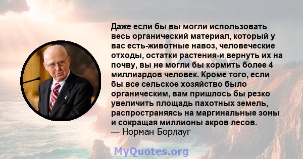 Даже если бы вы могли использовать весь органический материал, который у вас есть-животные навоз, человеческие отходы, остатки растения-и вернуть их на почву, вы не могли бы кормить более 4 миллиардов человек. Кроме