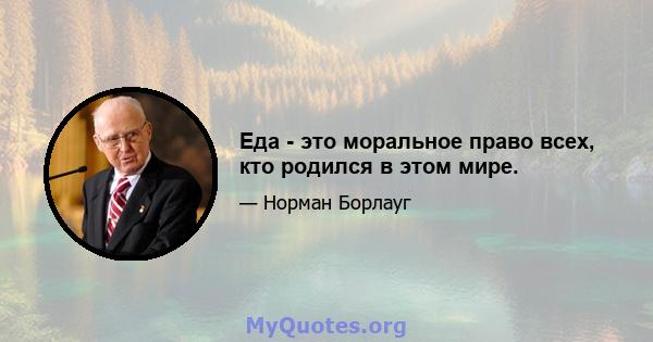 Еда - это моральное право всех, кто родился в этом мире.