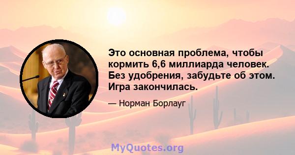 Это основная проблема, чтобы кормить 6,6 миллиарда человек. Без удобрения, забудьте об этом. Игра закончилась.