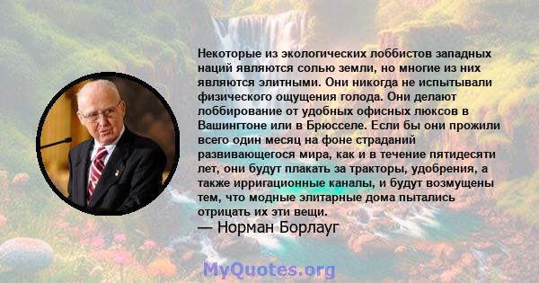 Некоторые из экологических лоббистов западных наций являются солью земли, но многие из них являются элитными. Они никогда не испытывали физического ощущения голода. Они делают лоббирование от удобных офисных люксов в