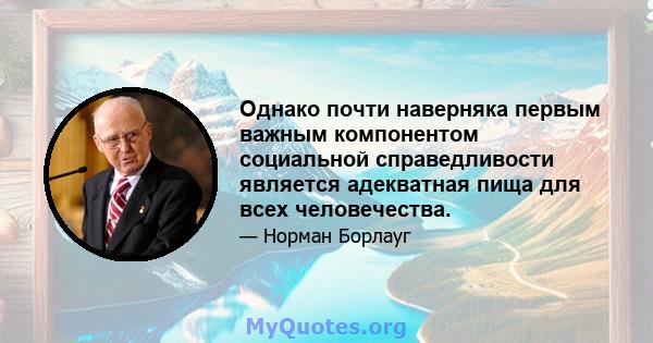 Однако почти наверняка первым важным компонентом социальной справедливости является адекватная пища для всех человечества.