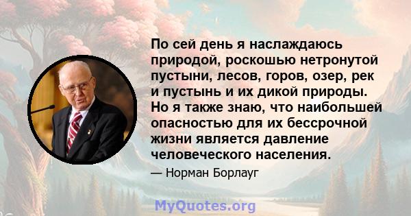 По сей день я наслаждаюсь природой, роскошью нетронутой пустыни, лесов, горов, озер, рек и пустынь и их дикой природы. Но я также знаю, что наибольшей опасностью для их бессрочной жизни является давление человеческого