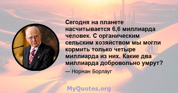 Сегодня на планете насчитывается 6,6 миллиарда человек. С органическим сельским хозяйством мы могли кормить только четыре миллиарда из них. Какие два миллиарда добровольно умрут?