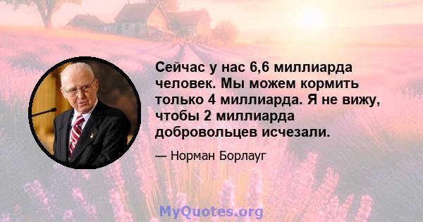 Сейчас у нас 6,6 миллиарда человек. Мы можем кормить только 4 миллиарда. Я не вижу, чтобы 2 миллиарда добровольцев исчезали.