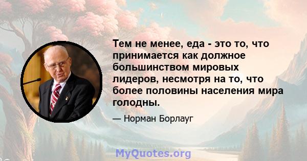 Тем не менее, еда - это то, что принимается как должное большинством мировых лидеров, несмотря на то, что более половины населения мира голодны.