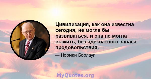 Цивилизация, как она известна сегодня, не могла бы развиваться, и она не могла выжить, без адекватного запаса продовольствия.