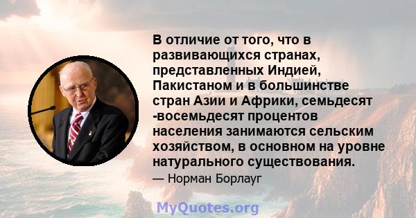 В отличие от того, что в развивающихся странах, представленных Индией, Пакистаном и в большинстве стран Азии и Африки, семьдесят -восемьдесят процентов населения занимаются сельским хозяйством, в основном на уровне